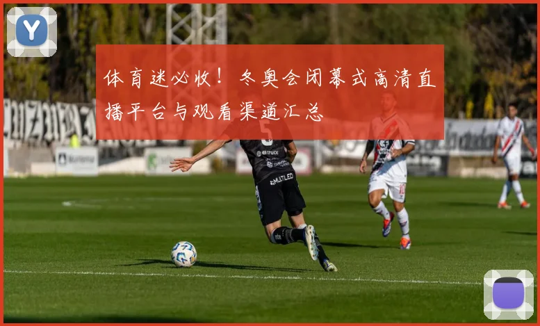 体育迷必收！冬奥会闭幕式高清直播平台与观看渠道汇总