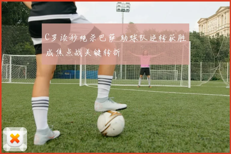 C罗读秒绝杀巴萨 助球队逆转获胜成焦点战关键转折