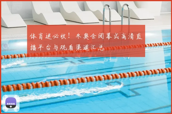 体育迷必收！冬奥会闭幕式高清直播平台与观看渠道汇总