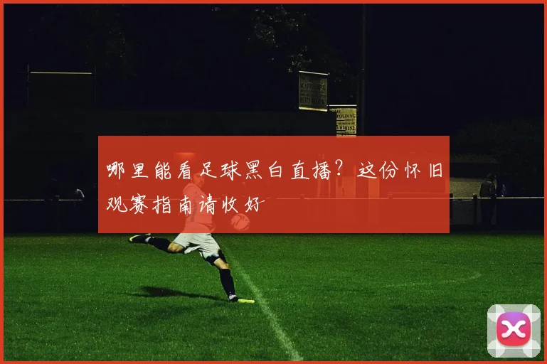 哪里能看足球黑白直播?这份怀旧观赛指南请收好