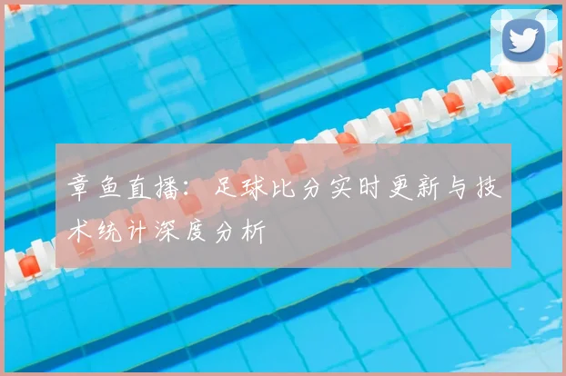 章鱼直播:足球比分实时更新与技术统计深度分析