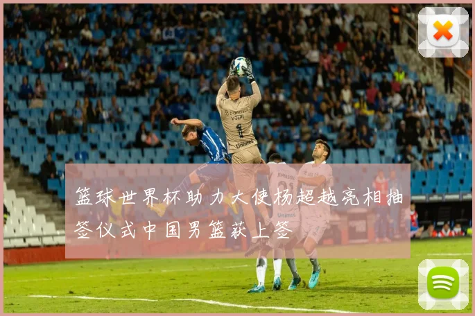 篮球世界杯助力大使杨超越亮相抽签仪式中国男篮获上签