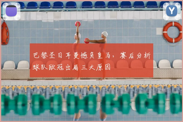 巴黎圣日耳曼憾负皇马，赛后分析球队欧冠出局三大原因