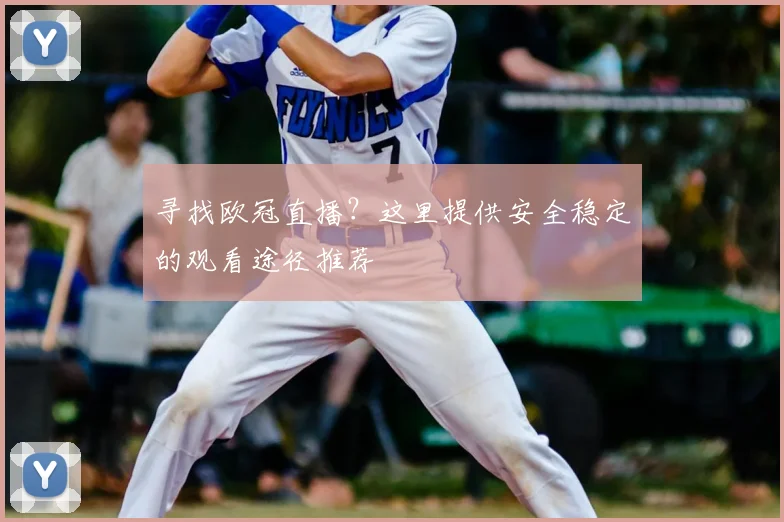 寻找欧冠直播？这里提供安全稳定的观看途径推荐