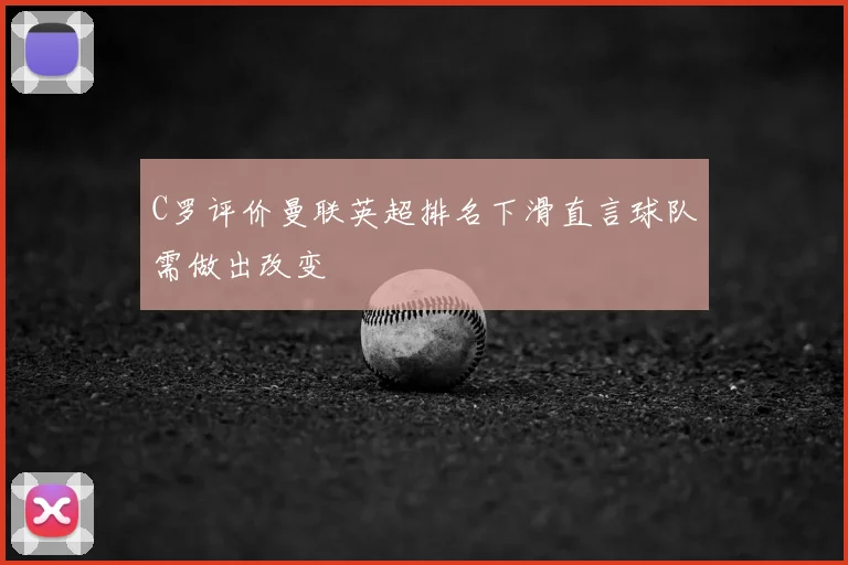 C罗评价曼联英超排名下滑直言球队需做出改变