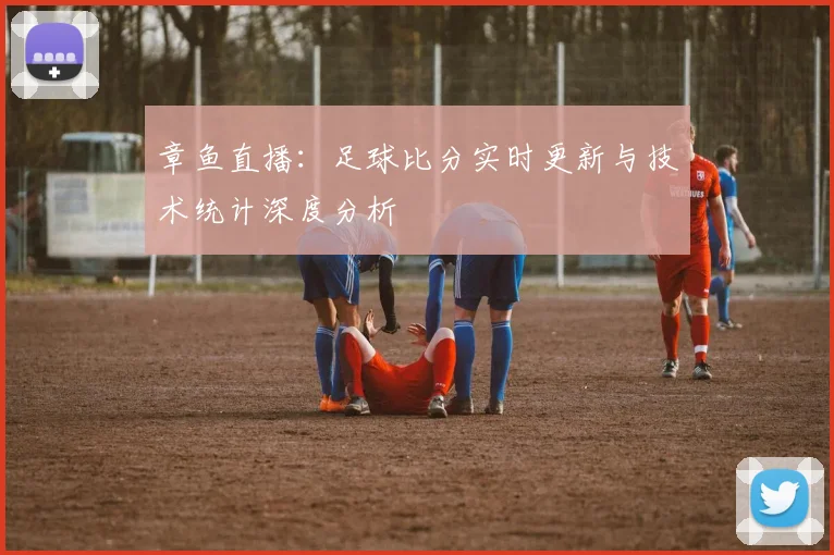章鱼直播:足球比分实时更新与技术统计深度分析