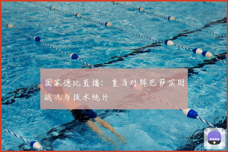 国家德比直播:皇马对阵巴萨实时战况与技术统计