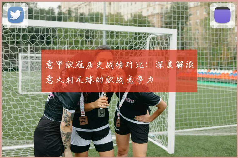 意甲欧冠历史战绩对比:深度解读意大利足球的欧战竞争力
