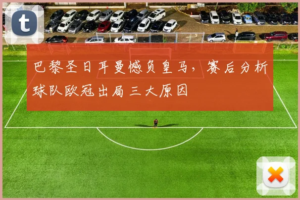 巴黎圣日耳曼憾负皇马，赛后分析球队欧冠出局三大原因