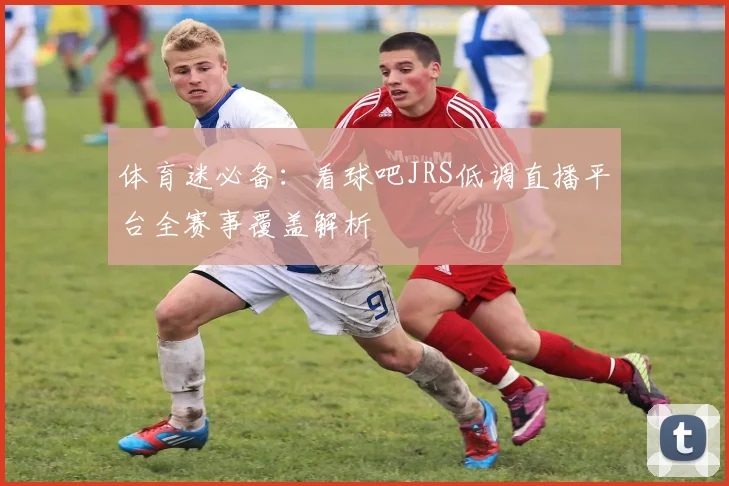 体育迷必备:看球吧JRS低调直播平台全赛事覆盖解析
