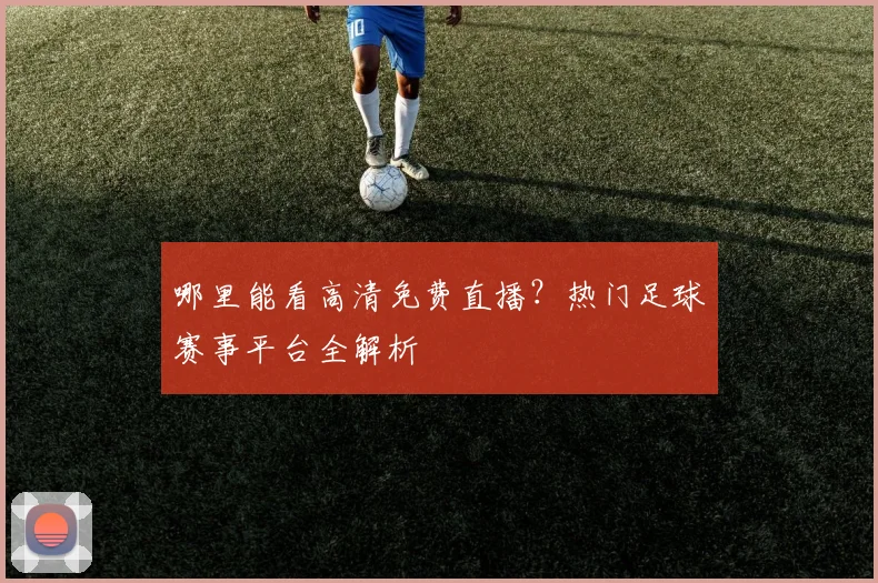 哪里能看高清免费直播?热门足球赛事平台全解析