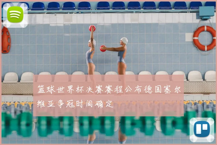篮球世界杯决赛赛程公布德国塞尔维亚争冠时间确定