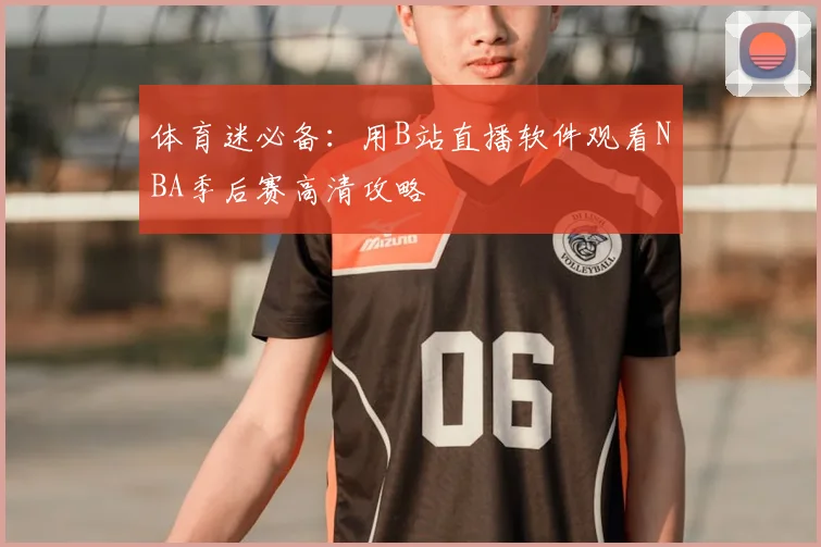 体育迷必备：用B站直播软件观看NBA季后赛高清攻略