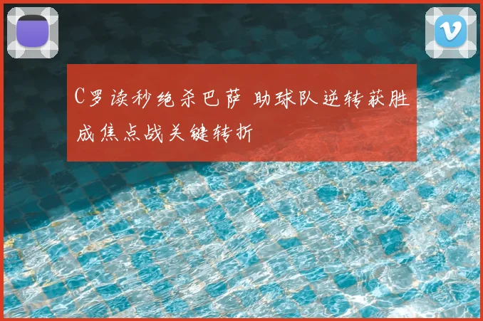 C罗读秒绝杀巴萨 助球队逆转获胜成焦点战关键转折