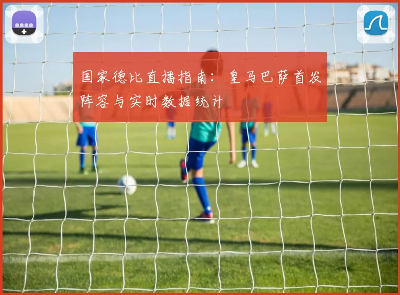 国家德比直播指南：皇马巴萨首发阵容与实时数据统计