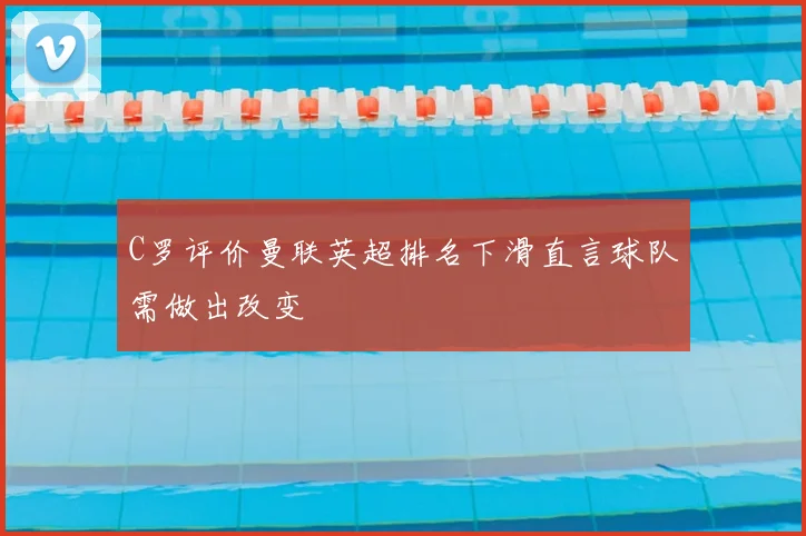 C罗评价曼联英超排名下滑直言球队需做出改变