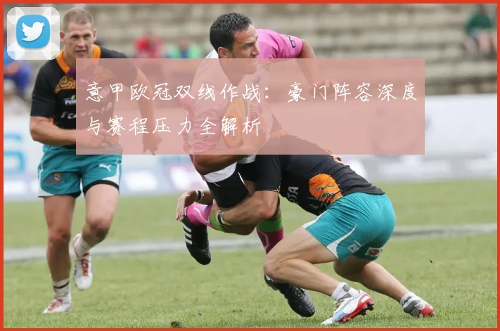 意甲欧冠双线作战：豪门阵容深度与赛程压力全解析