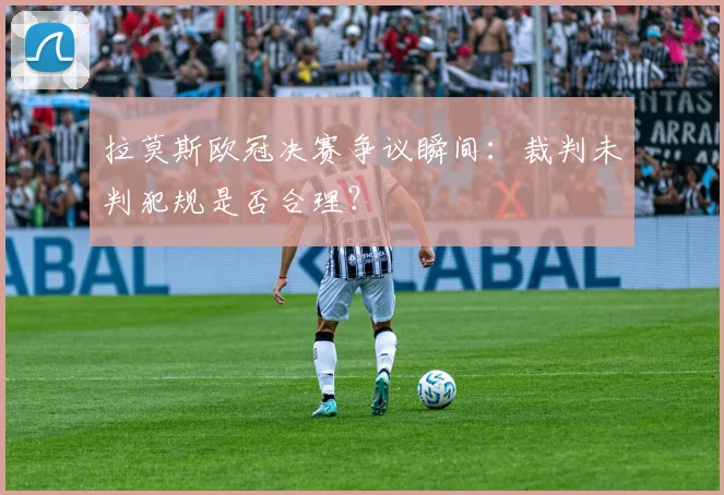 拉莫斯欧冠决赛争议瞬间：裁判未判犯规是否合理？