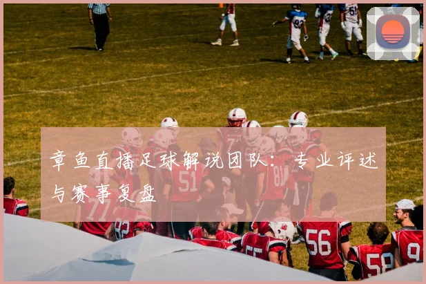 章鱼直播足球解说团队:专业评述与赛事复盘